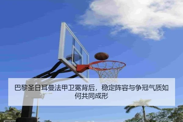 巴黎圣日耳曼法甲卫冕背后，稳定阵容与争冠气质如何共同成形 | kaiyun