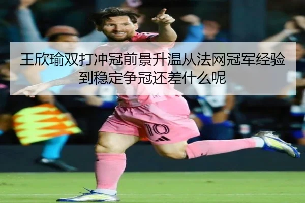 王欣瑜双打冲冠前景升温从法网冠军经验到稳定争冠还差什么呢（kaiyun）