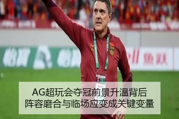 AG超玩会夺冠前景升温背后 阵容磨合与临场应变成关键变量（kaiyun）